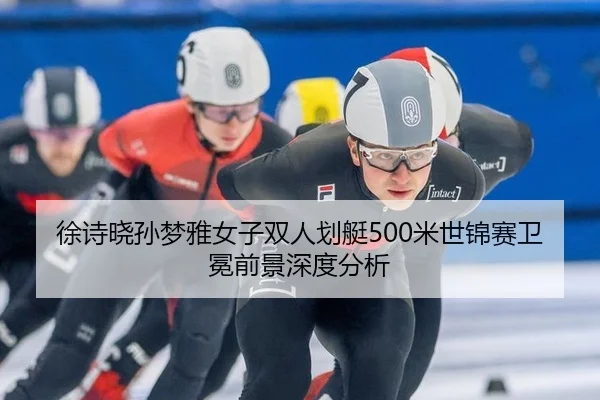 徐诗晓孙梦雅女子双人划艇500米世锦赛卫冕前景深度分析